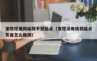 无棣宝塔搭建网站找不到站点（宝塔没有找到站点页面怎么修改）
