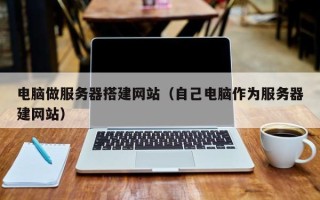 无棣电脑做服务器搭建网站（自己电脑作为服务器建网站）