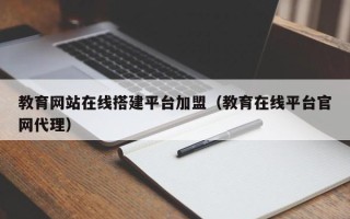 无棣教育网站在线搭建平台加盟（教育在线平台官网代理）