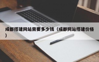 无棣成都搭建网站需要多少钱（成都网站搭建价格）