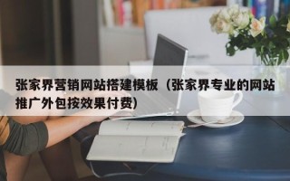 无棣张家界营销网站搭建模板（张家界专业的网站推广外包按效果付费）