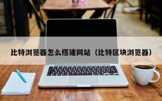 无棣比特浏览器怎么搭建网站（比特区块浏览器）