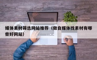 无棣媒体素材筛选网站推荐（做自媒体找素材有哪些好网站）