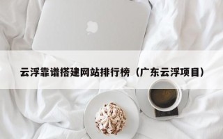 无棣云浮靠谱搭建网站排行榜（广东云浮项目）