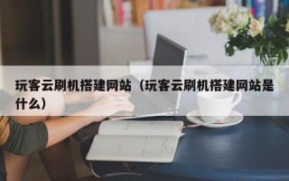 无棣玩客云刷机搭建网站（玩客云刷机搭建网站是什么）