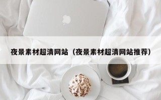 无棣夜景素材超清网站（夜景素材超清网站推荐）