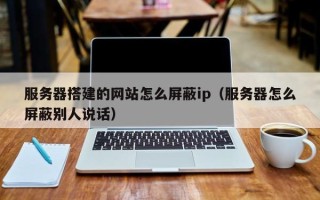 无棣服务器搭建的网站怎么屏蔽ip（服务器怎么屏蔽别人说话）