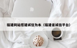 无棣福建网站搭建诚信为本（福建省诚信平台）