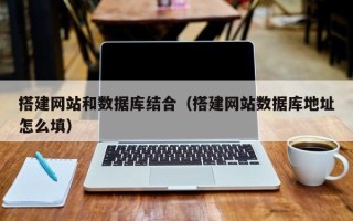 无棣搭建网站和数据库结合（搭建网站数据库地址怎么填）