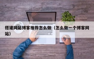 无棣搭建网站博客推荐怎么做（怎么做一个博客网站）