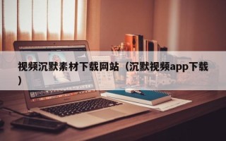 无棣视频沉默素材下载网站（沉默视频app下载）