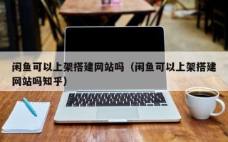 无棣闲鱼可以上架搭建网站吗（闲鱼可以上架搭建网站吗知乎）