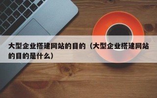 无棣大型企业搭建网站的目的（大型企业搭建网站的目的是什么）