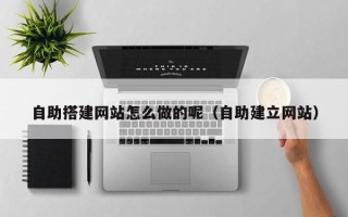 无棣自助搭建网站怎么做的呢（自助建立网站）