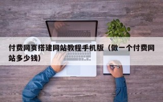 无棣付费网页搭建网站教程手机版（做一个付费网站多少钱）