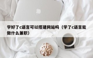 无棣学好了c语言可以搭建网站吗（学了c语言能做什么兼职）