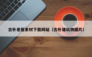 无棣古朴老屋素材下载网站（古朴建筑物图片）