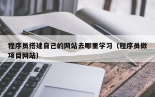 无棣程序员搭建自己的网站去哪里学习（程序员做项目网站）