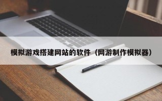 无棣模拟游戏搭建网站的软件（网游制作模拟器）