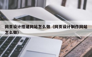 无棣网页设计搭建网站怎么做（网页设计制作网站怎么做）