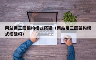 无棣网站用三层架构模式搭建（网站用三层架构模式搭建吗）